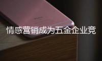 情感營銷成為五金企業競爭“軟實力”
