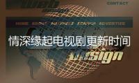 情深緣起電視劇更新時間什么時候播出 每周幾幾點更新幾集