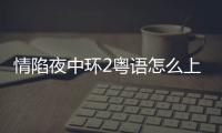 情陷夜中環(huán)2粵語怎么上了熱搜?