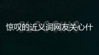 驚嘆的近義詞網友關心什么?