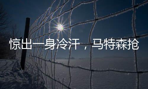 驚出一身冷汗，馬特森搶斷完在自家禁區帶球被反搶，邁爾神撲救險