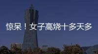 驚呆！女子高燒十多天多臟器受損
