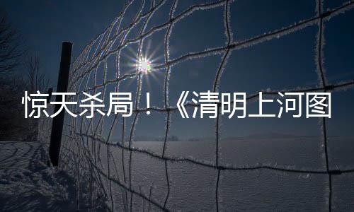 驚天殺局！《清明上河圖》驚現(xiàn)24具尸體