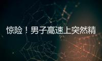 驚險(xiǎn)！男子高速上突然精神失控