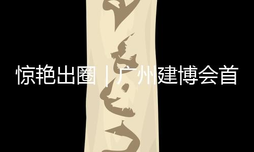 驚艷出圈｜廣州建博會(huì)首日，瓦瑟展位人氣爆棚，火爆全場(chǎng)！