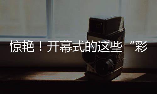 驚艷！開幕式的這些“彩蛋”被我們找到啦～