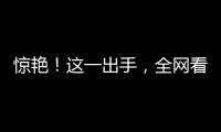 驚艷！這一出手，全網(wǎng)看呆了