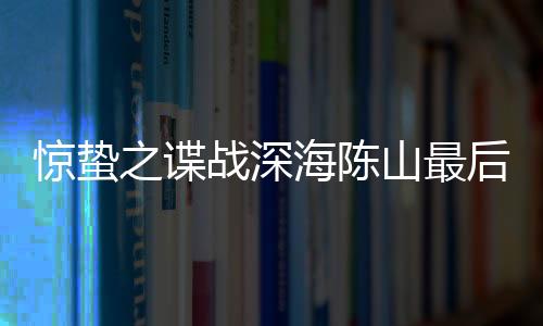 驚蟄之諜戰深海陳山最后和誰在一起了