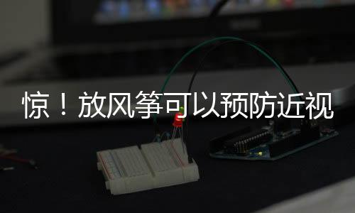 驚！放風箏可以預防近視