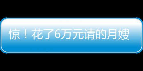 驚！花了6萬元請(qǐng)的月嫂竟然患有傳染病