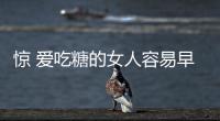 驚 愛吃糖的女人容易早衰
