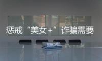 懲戒“美女+”詐騙需要扳直N個問號
