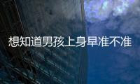 想知道男孩上身早準不準看過來，一文說清其其中原理和表現