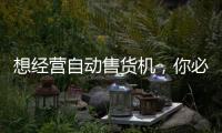想經(jīng)營自動售貨機，你必須了解的知識
