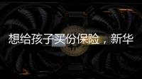 想給孩子買份保險，新華保險的哪個保險產品合適