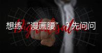 想練“漫畫腰”？先問問腰椎間盤答不答應