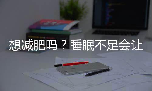 想減肥嗎？睡眠不足會讓你食欲增加！
