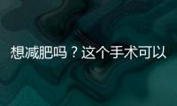 想減肥嗎？這個手術可以讓你沒有食欲