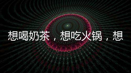 想喝奶茶，想吃火鍋，想去月影灣