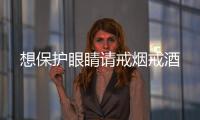 想保護(hù)眼睛請(qǐng)戒煙戒酒