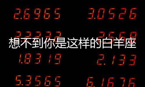 想不到你是這樣的白羊座