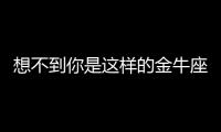 想不到你是這樣的金牛座