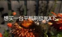 想買一臺平板刷極光X下班晚上看看文章玩玩吃雞夠用嗎？