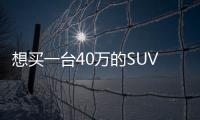 想買(mǎi)一臺(tái)40萬(wàn)的SUV信我的 選它絕對(duì)不后悔