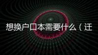 想換戶口本需要什么（遷戶口要換戶口本嗎）