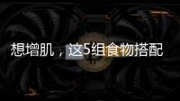 想增肌，這5組食物搭配，讓你效果翻倍