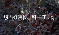 想當好院長、科主任，你得有這幾把刷子！