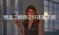 想造二婚領證好還是不領好快來，弄懂兩者區別才好下決定