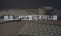 想造三代試管可不可以避免唐氏兒看這，概率小可優(yōu)生優(yōu)育