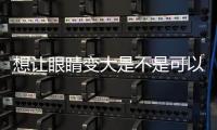 想讓眼睛變大是不是可以做眼瞼下至術(shù)？或者割雙眼皮？