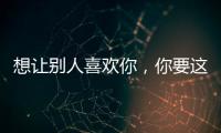 想讓別人喜歡你，你要這么做！