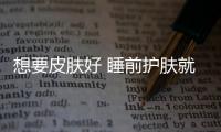 想要皮膚好 睡前護膚就得這樣做