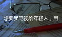 想要賣電視給年輕人，用點新招數(shù)
