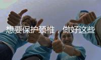 想要保護頸椎，做好這些事，或能降低頸椎病的風險，需了解