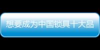 想要成為中國鎖具十大品牌 不忘初心是關鍵