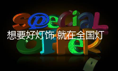 想要好燈飾 就在全國(guó)燈飾十大品牌中選