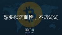 想要預防血栓，不妨試試這些食物，或能疏通血管，防止心血管疾病