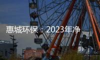 惠城環保：2023年凈利潤同比增長5499.75% 擬10轉4股派1.5元