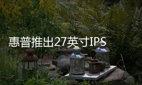 惠普推出27英寸IPS屏EliteDisplayE271i顯示器