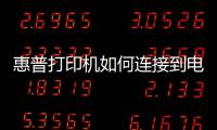 惠普打印機如何連接到電腦，惠普打印機如何在電腦上安裝