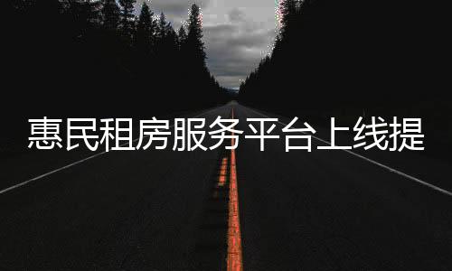 惠民租房服務平臺上線提供53萬套適配房源