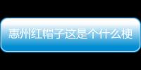 惠州紅帽子這是個(gè)什么梗?