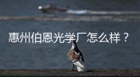 惠州伯恩光學廠怎么樣？ 廣州伯恩光學有限公司