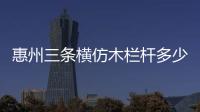 惠州三條橫仿木欄桿多少錢一米