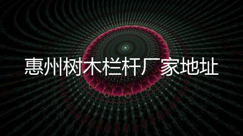 惠州樹木欄桿廠家地址