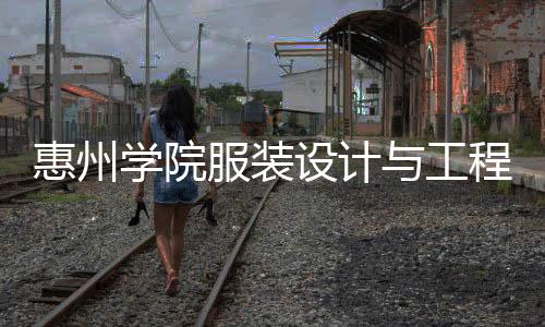 惠州學院服裝設計與工程課表(惠州大學服裝設計)